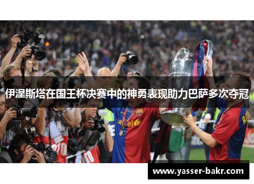 伊涅斯塔在国王杯决赛中的神勇表现助力巴萨多次夺冠