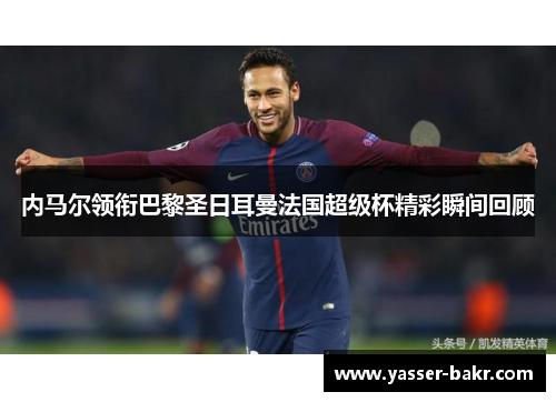 内马尔领衔巴黎圣日耳曼法国超级杯精彩瞬间回顾