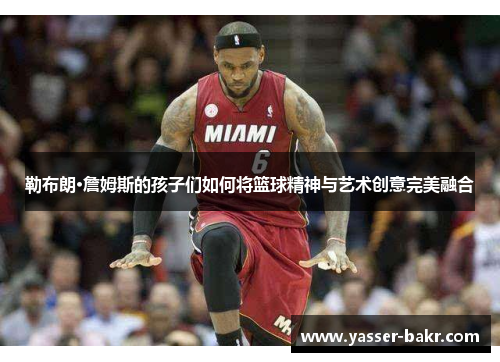 勒布朗·詹姆斯的孩子们如何将篮球精神与艺术创意完美融合