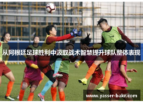 从阿根廷足球胜利中汲取战术智慧提升球队整体表现 从阿根廷足球胜利中汲取战术智慧提升球队整体表现