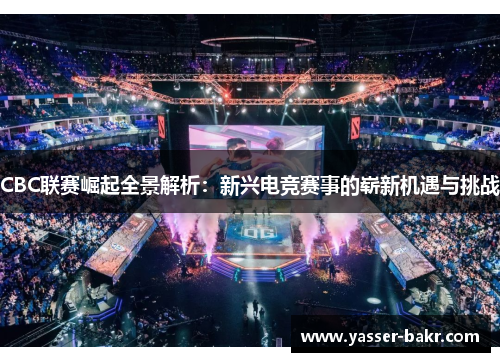CBC联赛崛起全景解析：新兴电竞赛事的崭新机遇与挑战
