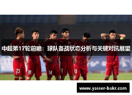 中超第17轮前瞻：球队备战状态分析与关键对抗展望