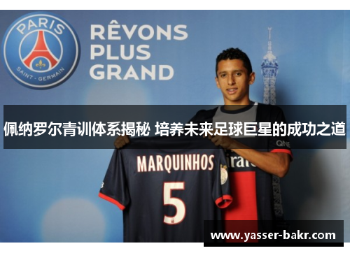 佩纳罗尔青训体系揭秘 培养未来足球巨星的成功之道