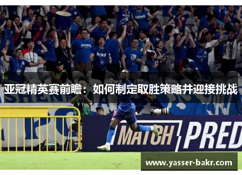 亚冠精英赛前瞻：如何制定取胜策略并迎接挑战
