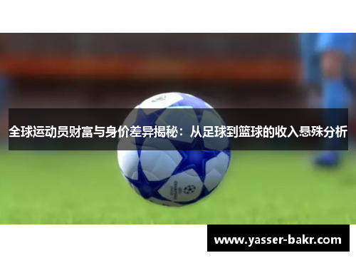 全球运动员财富与身价差异揭秘：从足球到篮球的收入悬殊分析