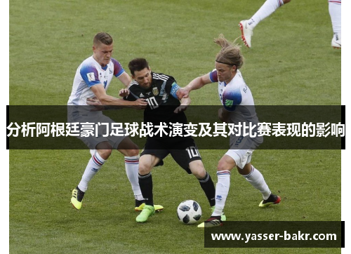 分析阿根廷豪门足球战术演变及其对比赛表现的影响 分析阿根廷豪门足球战术演变及其对比赛表现的影响