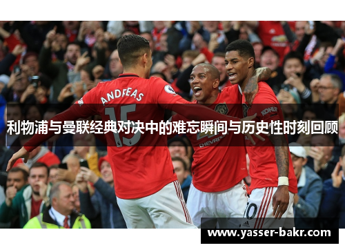 利物浦与曼联经典对决中的难忘瞬间与历史性时刻回顾