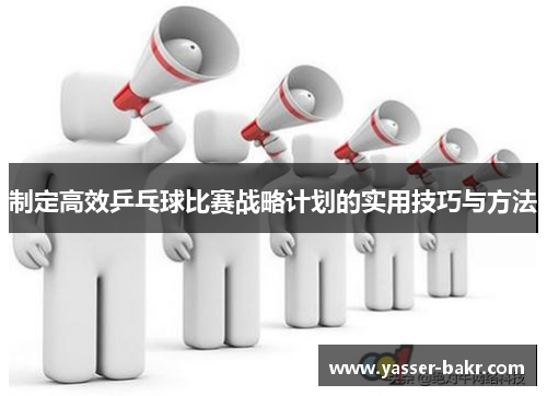 制定高效乒乓球比赛战略计划的实用技巧与方法