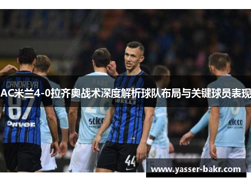 AC米兰4-0拉齐奥战术深度解析球队布局与关键球员表现