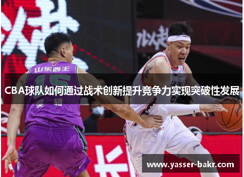 CBA球队如何通过战术创新提升竞争力实现突破性发展