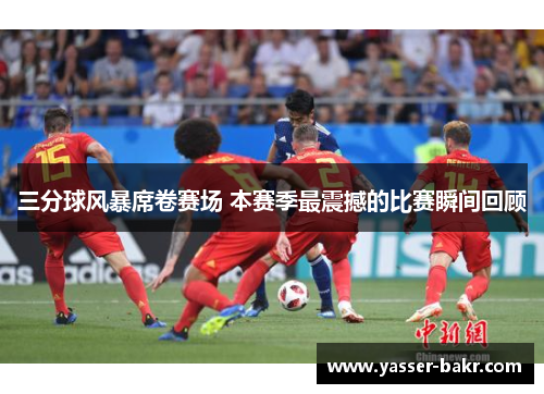 三分球风暴席卷赛场 本赛季最震撼的比赛瞬间回顾