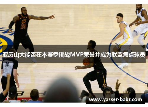 亚历山大能否在本赛季挑战MVP荣誉并成为联盟焦点球员 亚历山大能否在本赛季挑战MVP荣誉并成为联盟焦点球员