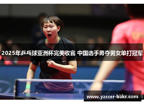 2025年乒乓球亚洲杯完美收官 中国选手勇夺男女单打冠军