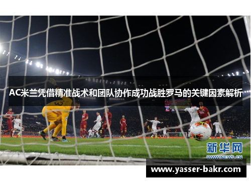 AC米兰凭借精准战术和团队协作成功战胜罗马的关键因素解析