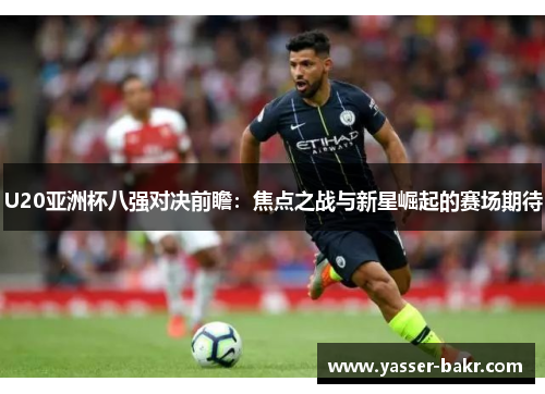 U20亚洲杯八强对决前瞻：焦点之战与新星崛起的赛场期待