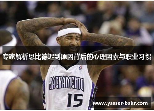 专家解析恩比德迟到原因背后的心理因素与职业习惯