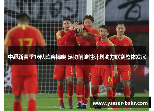 中超新赛季16队阵容揭晓 足协前瞻性计划助力联赛整体发展