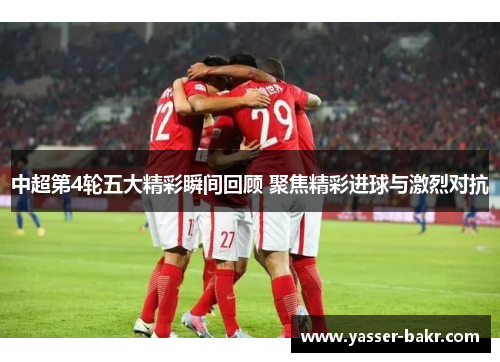 中超第4轮五大精彩瞬间回顾 聚焦精彩进球与激烈对抗
