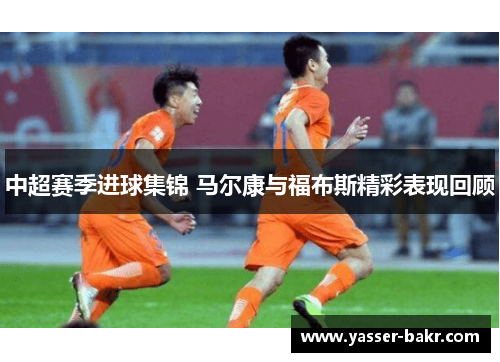 中超赛季进球集锦 马尔康与福布斯精彩表现回顾