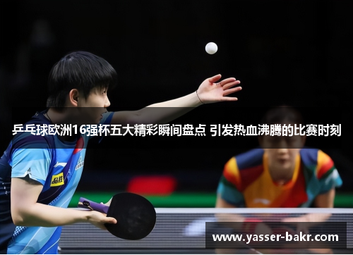 乒乓球欧洲16强杯五大精彩瞬间盘点 引发热血沸腾的比赛时刻