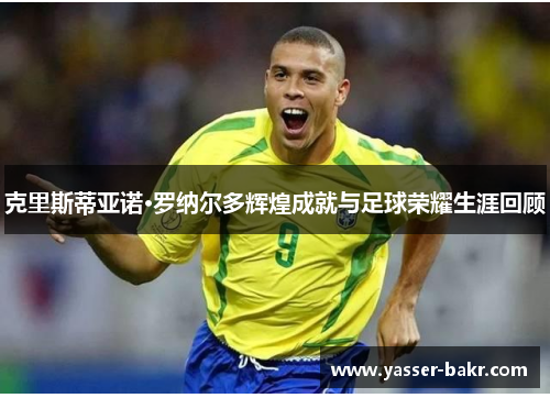 克里斯蒂亚诺·罗纳尔多辉煌成就与足球荣耀生涯回顾