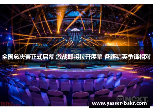 全国总决赛正式启幕 激战即将拉开序幕 各路精英争锋相对