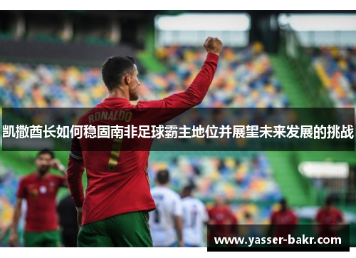 凯撒酋长如何稳固南非足球霸主地位并展望未来发展的挑战