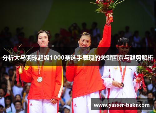 分析大马羽球超级1000赛选手表现的关键因素与趋势解析