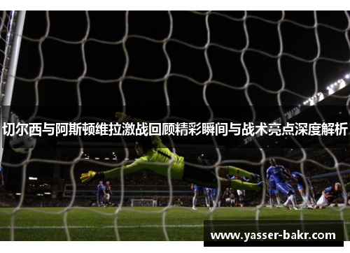切尔西与阿斯顿维拉激战回顾精彩瞬间与战术亮点深度解析