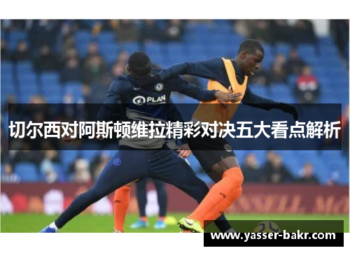 切尔西对阿斯顿维拉精彩对决五大看点解析