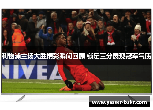 利物浦主场大胜精彩瞬间回顾 锁定三分展现冠军气质