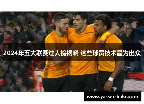 2024年五大联赛过人榜揭晓 这些球员技术最为出众