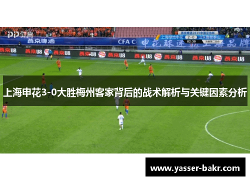 上海申花3-0大胜梅州客家背后的战术解析与关键因素分析