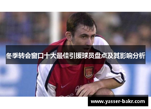 冬季转会窗口十大最佳引援球员盘点及其影响分析