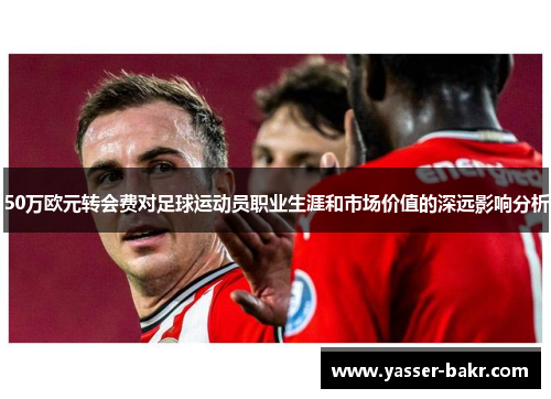 50万欧元转会费对足球运动员职业生涯和市场价值的深远影响分析