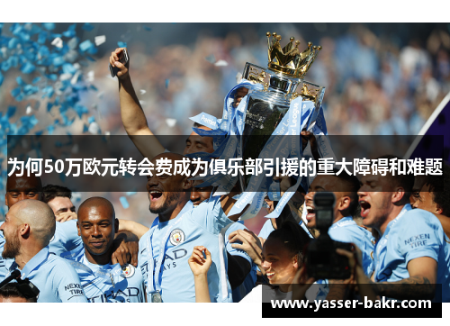 为何50万欧元转会费成为俱乐部引援的重大障碍和难题