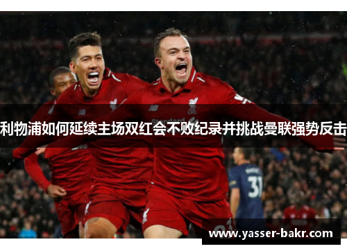 利物浦如何延续主场双红会不败纪录并挑战曼联强势反击