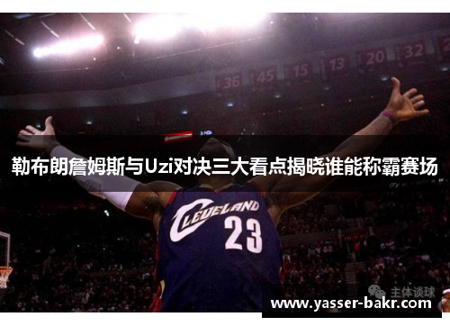 勒布朗詹姆斯与Uzi对决三大看点揭晓谁能称霸赛场