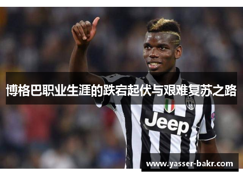 博格巴职业生涯的跌宕起伏与艰难复苏之路