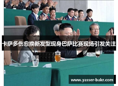 卡萨多伤愈换新发型现身巴萨比赛现场引发关注