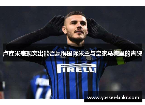 卢库米表现突出能否赢得国际米兰与皇家马德里的青睐