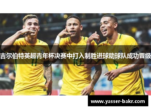 吉尔伯特英超青年杯决赛中打入制胜进球助球队成功晋级