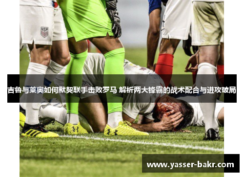 吉鲁与莱奥如何默契联手击败罗马 解析两大锋霸的战术配合与进攻破局