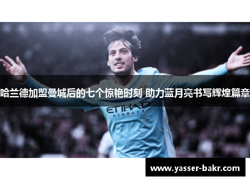 哈兰德加盟曼城后的七个惊艳时刻 助力蓝月亮书写辉煌篇章