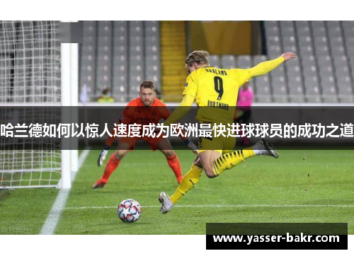 哈兰德如何以惊人速度成为欧洲最快进球球员的成功之道
