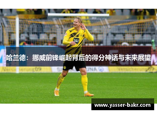 哈兰德：挪威前锋崛起背后的得分神话与未来展望