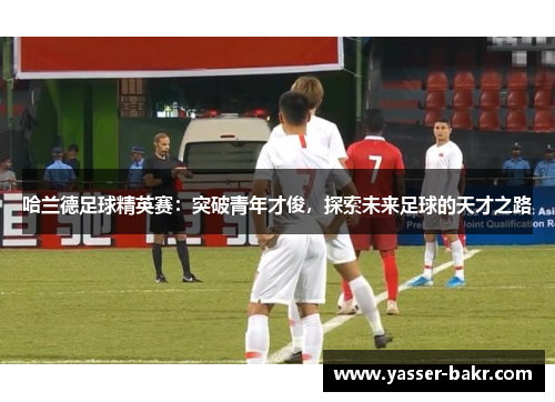 哈兰德足球精英赛：突破青年才俊，探索未来足球的天才之路