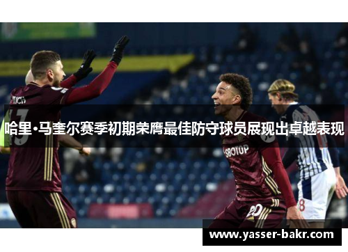 哈里·马奎尔赛季初期荣膺最佳防守球员展现出卓越表现