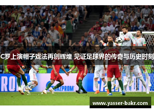 C罗上演帽子戏法再创辉煌 见证足球界的传奇与历史时刻