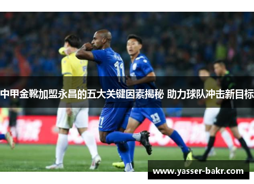 中甲金靴加盟永昌的五大关键因素揭秘 助力球队冲击新目标